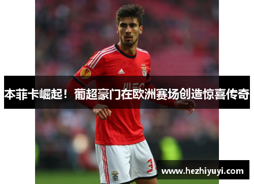 本菲卡崛起!葡超豪门在欧洲赛场创造惊喜传奇
