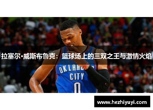 拉塞尔·威斯布鲁克:篮球场上的三双之王与激情火焰 拉塞尔·威斯布鲁克:篮球场上的三双之王与激情火焰