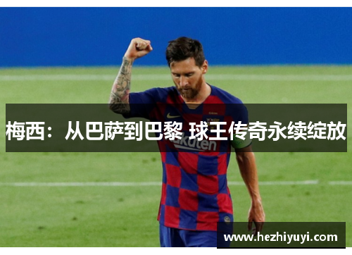 梅西:从巴萨到巴黎 球王传奇永续绽放