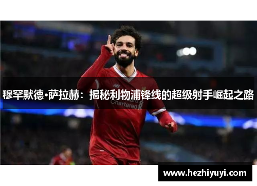 穆罕默德·萨拉赫:揭秘利物浦锋线的超级射手崛起之路