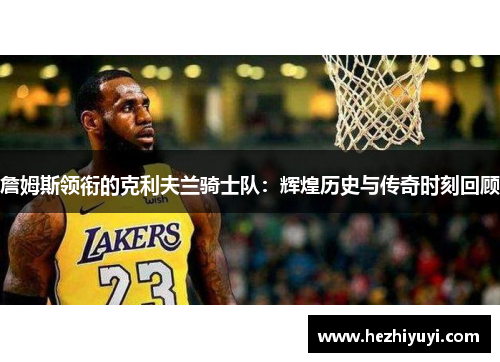 詹姆斯领衔的克利夫兰骑士队:辉煌历史与传奇时刻回顾