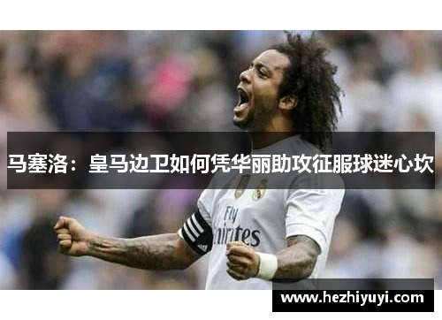 马塞洛:皇马边卫如何凭华丽助攻征服球迷心坎