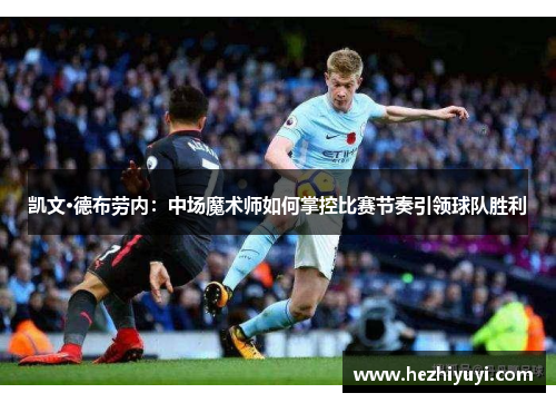 凯文·德布劳内:中场魔术师如何掌控比赛节奏引领球队胜利