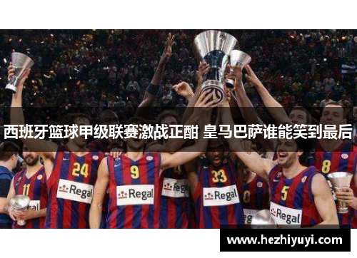 西班牙篮球甲级联赛激战正酣 皇马巴萨谁能笑到最后
