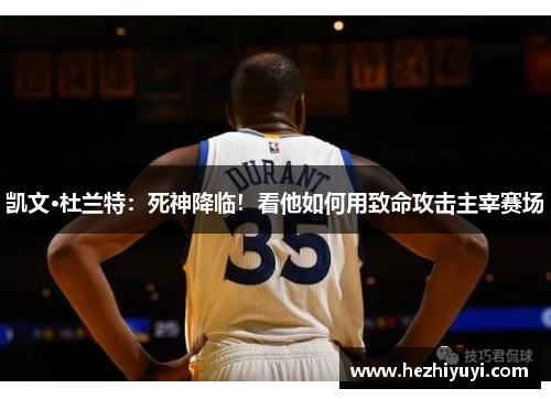 凯文·杜兰特:死神降临!看他如何用致命攻击主宰赛场