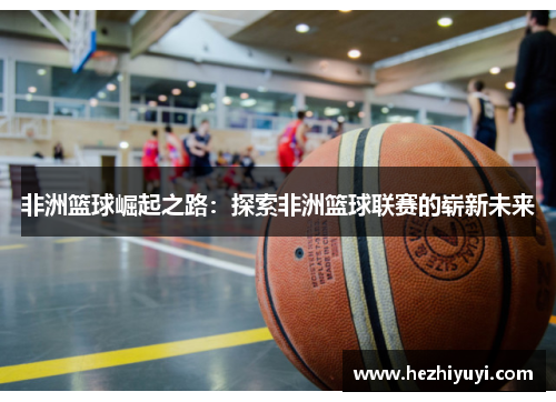 非洲篮球崛起之路:探索非洲篮球联赛的崭新未来