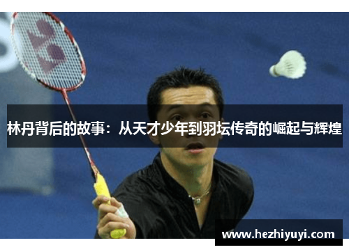 林丹背后的故事:从天才少年到羽坛传奇的崛起与辉煌
