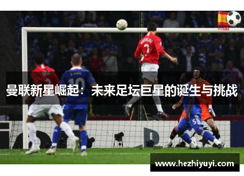 曼联新星崛起:未来足坛巨星的诞生与挑战