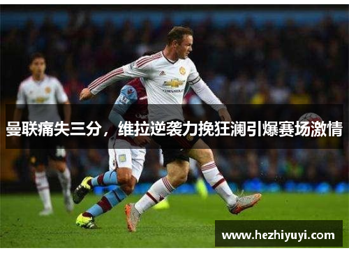 曼联痛失三分,维拉逆袭力挽狂澜引爆赛场激情