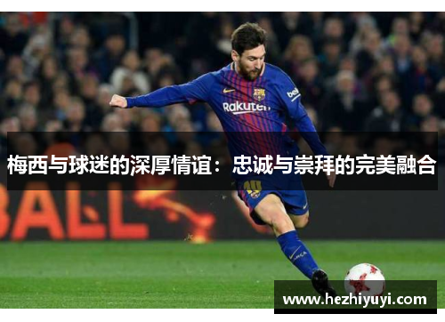 梅西与球迷的深厚情谊:忠诚与崇拜的完美融合